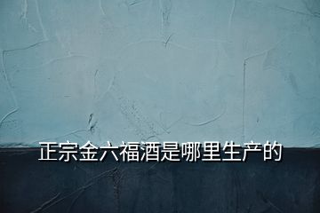 正宗金六福酒是哪里生產(chǎn)的