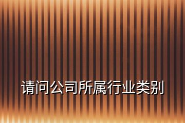 請(qǐng)問(wèn)公司所屬行業(yè)類(lèi)別