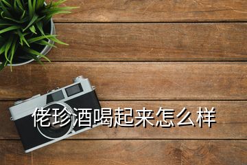 佬珍酒喝起來(lái)怎么樣