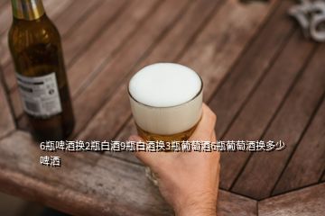 6瓶啤酒換2瓶白酒9瓶白酒換3瓶葡萄酒6瓶葡萄酒換多少啤灑