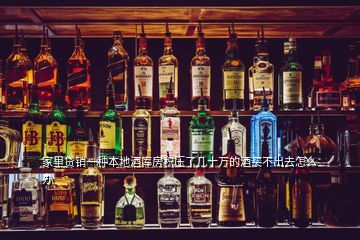 家里貸銷(xiāo)一種本地酒庫(kù)房積壓了幾十萬(wàn)的酒買(mǎi)不出去怎么辦
