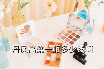 丹鳳高粱一瓶多少錢(qián)啊