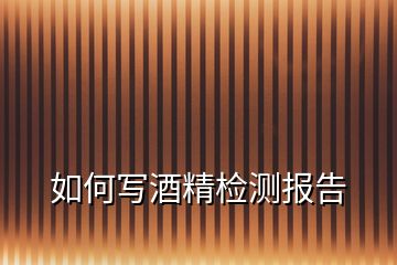 如何寫酒精檢測(cè)報(bào)告