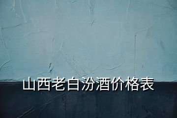 山西老白汾酒價格表