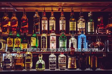 紀(jì)念一下我的而立之年三十歲能否推薦一款白酒最好是具有長達(dá)30