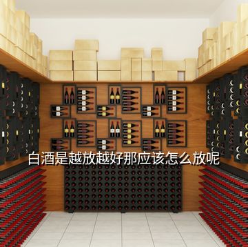 白酒是越放越好那應該怎么放呢