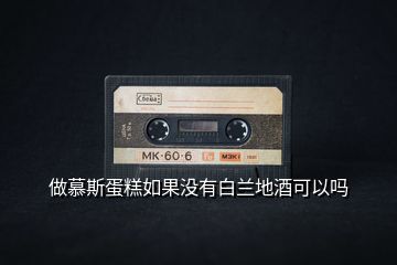 做慕斯蛋糕如果沒有白蘭地酒可以嗎