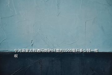 寧河源蒙古烈酒悶倒驢67度的1500毫升多少錢一瓶啊