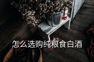 怎么選購(gòu)純糧食白酒