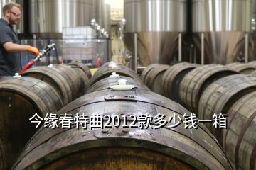 今緣春特曲2012款多少錢(qián)一箱