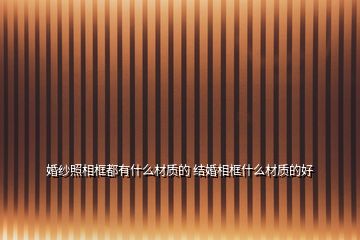 婚紗照相框都有什么材質(zhì)的 結(jié)婚相框什么材質(zhì)的好