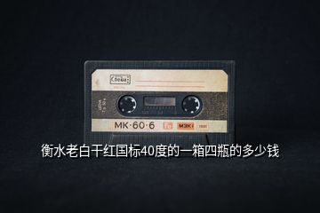 衡水老白干紅國(guó)標(biāo)40度的一箱四瓶的多少錢(qián)