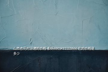 山西杏花村汾酒的價格 條碼6903431110666 它的價格是多少