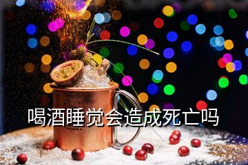 喝酒睡覺會(huì)造成死亡嗎