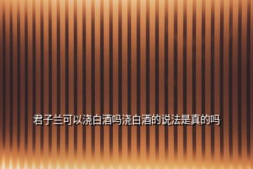 君子蘭可以澆白酒嗎澆白酒的說法是真的嗎