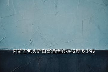 內(nèi)蒙古包頭薩白宴酒佳釀版42度多少錢(qián)