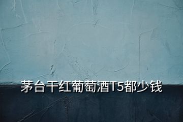 茅臺干紅葡萄酒T5都少錢