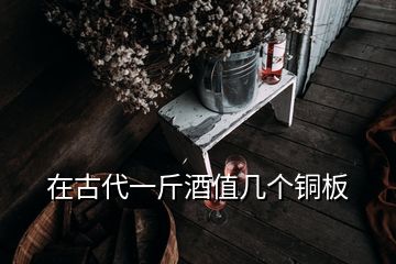 在古代一斤酒值幾個(gè)銅板