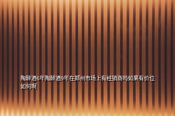 陶醉酒6年陶醉酒9年在鄭州市場上有經(jīng)銷商嗎如果有價(jià)位如何啊