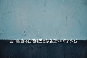 營(yíng)口鲅魚(yú)島白酒純固態(tài)濃香型501斤多少錢(qián)