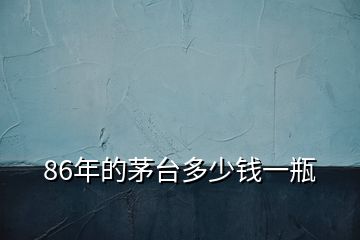 86年的茅臺(tái)多少錢一瓶