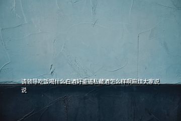 請領(lǐng)導(dǎo)吃飯喝什么白酒好鑒道私藏酒怎么樣啊麻煩大家說說