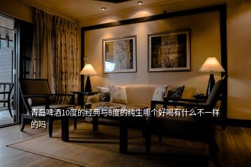 青島啤酒10度的經(jīng)典與8度的純生哪個好喝有什么不一樣的嗎