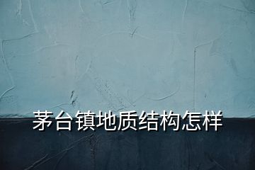 茅臺鎮(zhèn)地質(zhì)結(jié)構(gòu)怎樣
