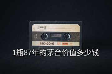 1瓶87年的茅臺價(jià)值多少錢