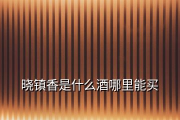 曉鎮(zhèn)香是什么酒哪里能買(mǎi)