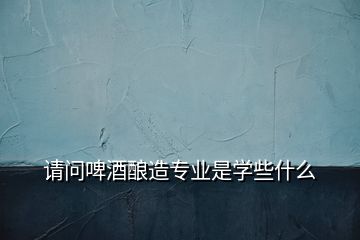 請問啤酒釀造專業(yè)是學(xué)些什么