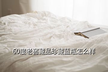 60度老窖藏品珍藏藍(lán)瓶怎么樣