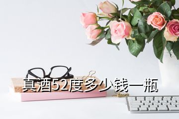 真酒52度多少錢(qián)一瓶
