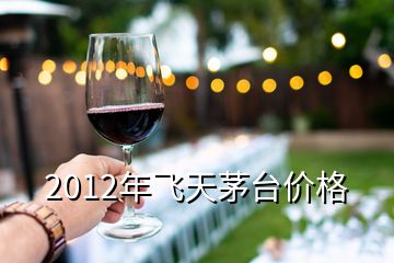 2012年飛天茅臺價格