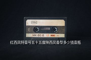 紅西鳳特壹號(hào)五十五度陜西鳳香型多少錢壹瓶