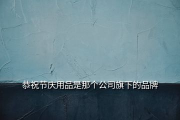 恭祝節(jié)慶用品是那個公司旗下的品牌