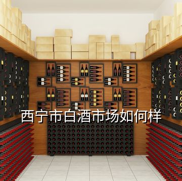 西寧市白酒市場如何樣