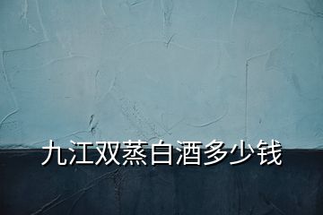 九江雙蒸白酒多少錢(qián)