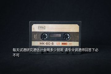 每天試酒研究酒估計(jì)會喝多少就呢 請專業(yè)調(diào)酒師回答下必不可