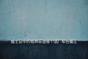 威士忌中的格林菲迪哪個(gè)酒廠年份最正