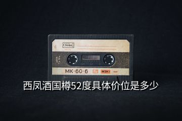 西鳳酒國樽52度具體價(jià)位是多少