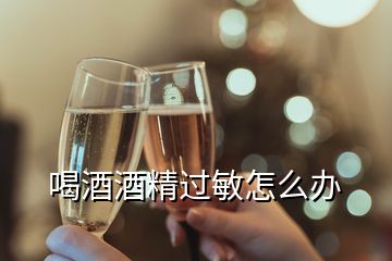 喝酒酒精過(guò)敏怎么辦
