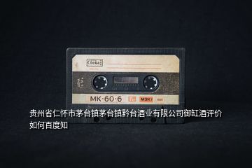貴州省仁懷市茅臺(tái)鎮(zhèn)茅臺(tái)鎮(zhèn)黔臺(tái)酒業(yè)有限公司御缸酒評(píng)價(jià)如何百度知