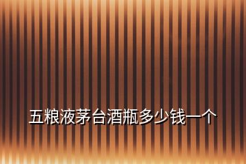 五糧液茅臺酒瓶多少錢一個