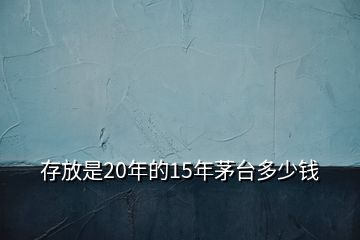 存放是20年的15年茅臺(tái)多少錢