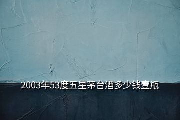 2003年53度五星茅臺(tái)酒多少錢壹瓶
