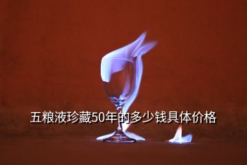 五糧液珍藏50年的多少錢具體價(jià)格