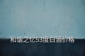 和諧之憶53度白酒價格