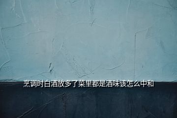 烹調(diào)時白酒放多了菜里都是酒味該怎么中和