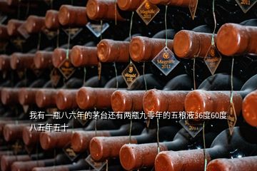 我有一瓶八六年的茅臺還有兩瓶九零年的五糧液36度60度 八五年五十